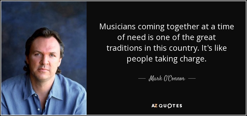 Musicians coming together at a time of need is one of the great traditions in this country. It's like people taking charge. - Mark O'Connor