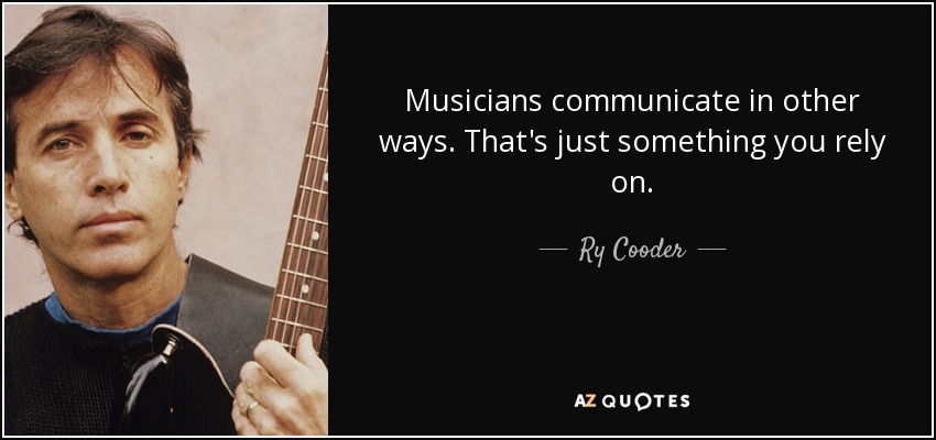 Musicians communicate in other ways. That's just something you rely on. - Ry Cooder