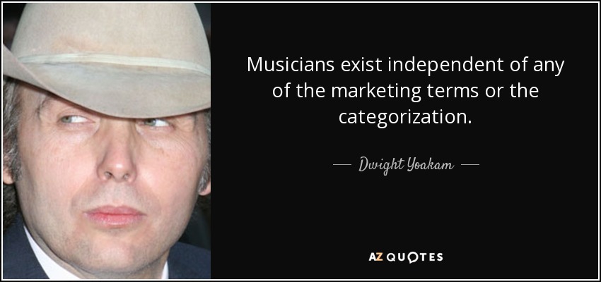 Musicians exist independent of any of the marketing terms or the categorization. - Dwight Yoakam
