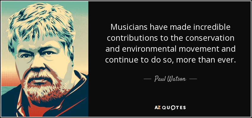 Musicians have made incredible contributions to the conservation and environmental movement and continue to do so, more than ever. - Paul Watson
