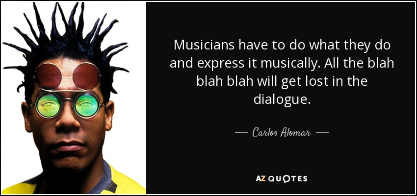 Musicians have to do what they do and express it musically. All the blah blah blah will get lost in the dialogue. - Carlos Alomar