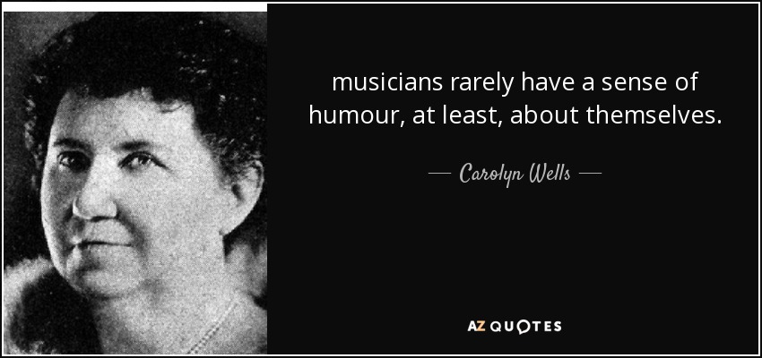 musicians rarely have a sense of humour, at least, about themselves. - Carolyn Wells