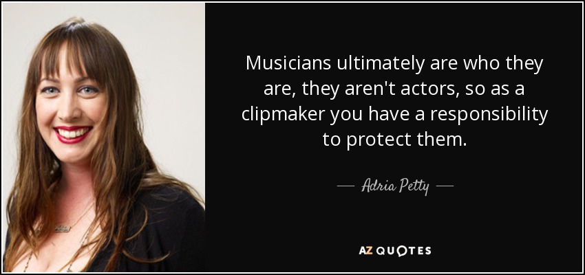 Musicians ultimately are who they are, they aren't actors, so as a clipmaker you have a responsibility to protect them. - Adria Petty