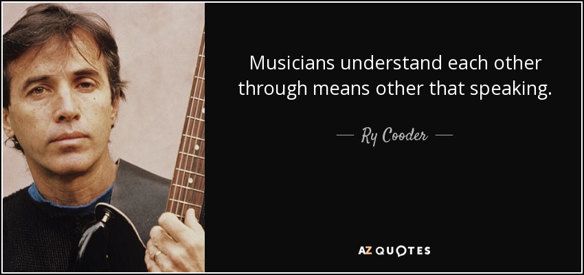 Musicians understand each other through means other that speaking. - Ry Cooder