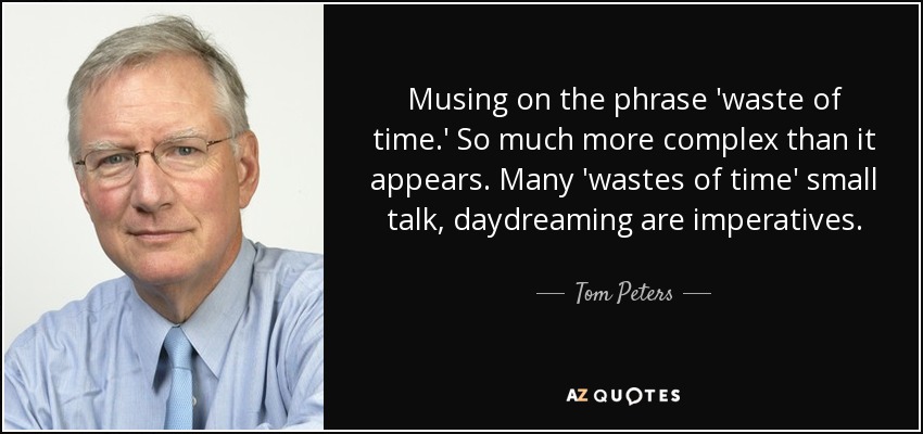 Musing on the phrase 'waste of time.' So much more complex than it appears. Many 'wastes of time' small talk, daydreaming are imperatives. - Tom Peters