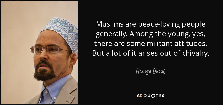 Muslims are peace-loving people generally. Among the young, yes, there are some militant attitudes. But a lot of it arises out of chivalry. - Hamza Yusuf