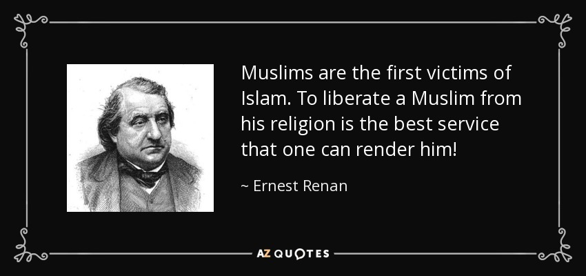 Muslims are the first victims of Islam. To liberate a Muslim from his religion is the best service that one can render him! - Ernest Renan