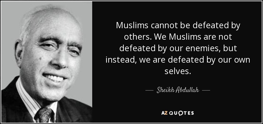 Muslims cannot be defeated by others. We Muslims are not defeated by our enemies, but instead, we are defeated by our own selves. - Sheikh Abdullah