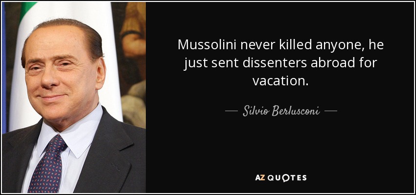 Mussolini never killed anyone, he just sent dissenters abroad for vacation. - Silvio Berlusconi