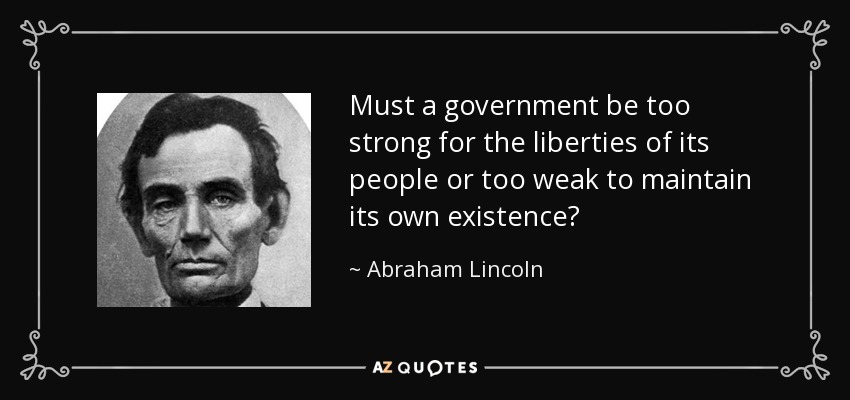 Must a government be too strong for the liberties of its people or too weak to maintain its own existence? - Abraham Lincoln