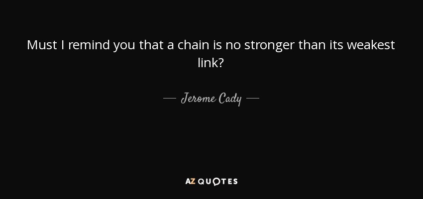 Must I remind you that a chain is no stronger than its weakest link? - Jerome Cady