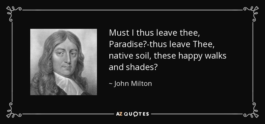 Must I thus leave thee, Paradise?-thus leave Thee, native soil, these happy walks and shades? - John Milton