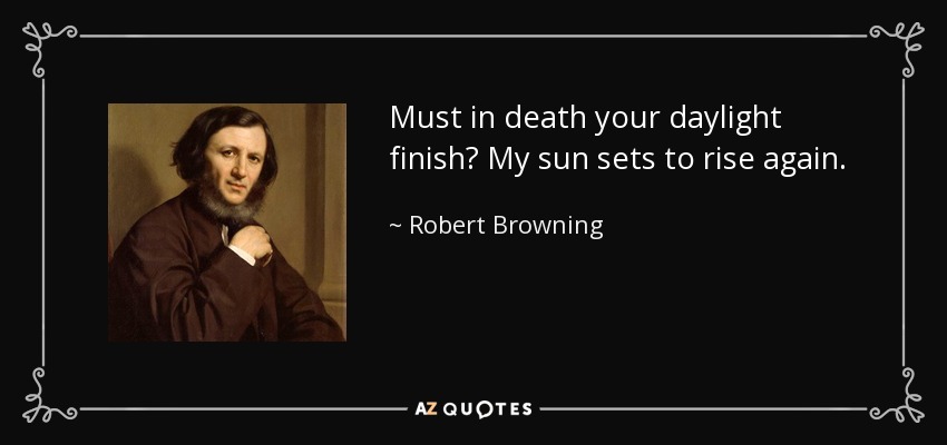 Must in death your daylight finish? My sun sets to rise again. - Robert Browning