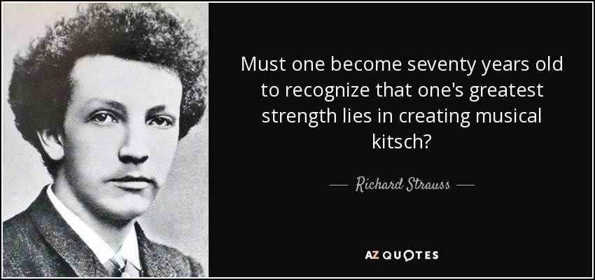 Must one become seventy years old to recognize that one's greatest strength lies in creating musical kitsch? - Richard Strauss