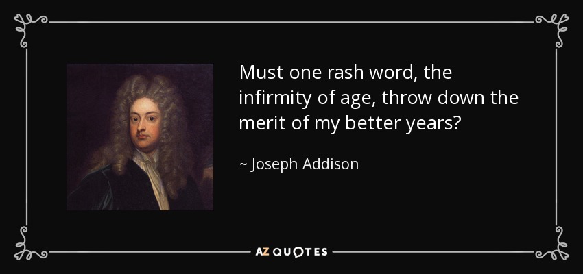 Must one rash word, the infirmity of age, throw down the merit of my better years? - Joseph Addison