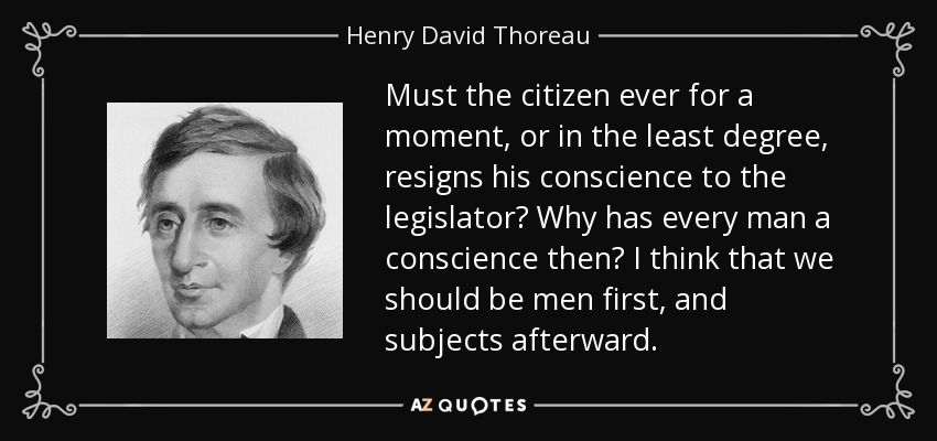 Must the citizen ever for a moment, or in the least degree, resigns his conscience to the legislator? Why has every man a conscience then? I think that we should be men first, and subjects afterward. - Henry David Thoreau