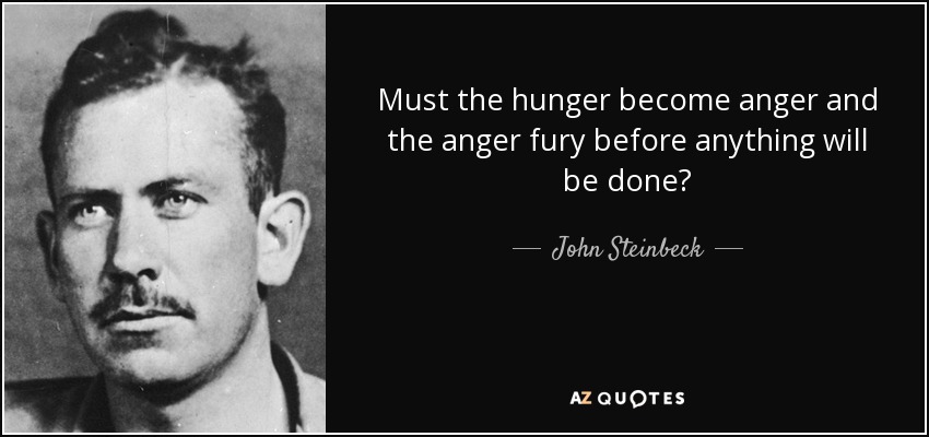 Must the hunger become anger and the anger fury before anything will be done? - John Steinbeck