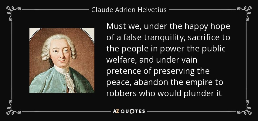 Must we, under the happy hope of a false tranquility, sacrifice to the people in power the public welfare, and under vain pretence of preserving the peace, abandon the empire to robbers who would plunder it - Claude Adrien Helvetius