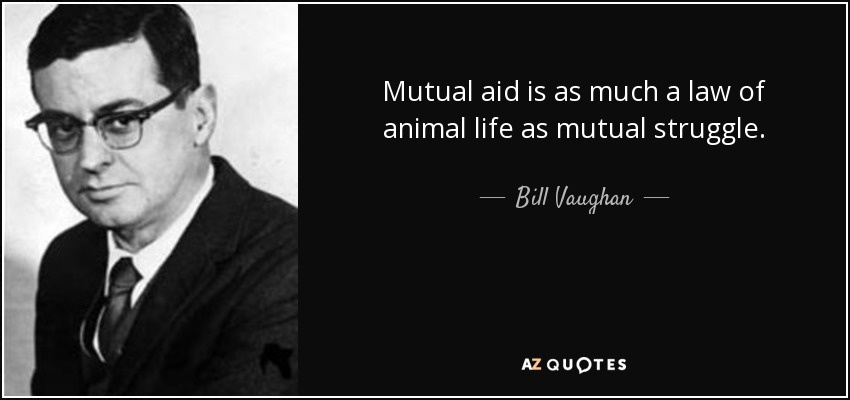Mutual aid is as much a law of animal life as mutual struggle. - Bill Vaughan