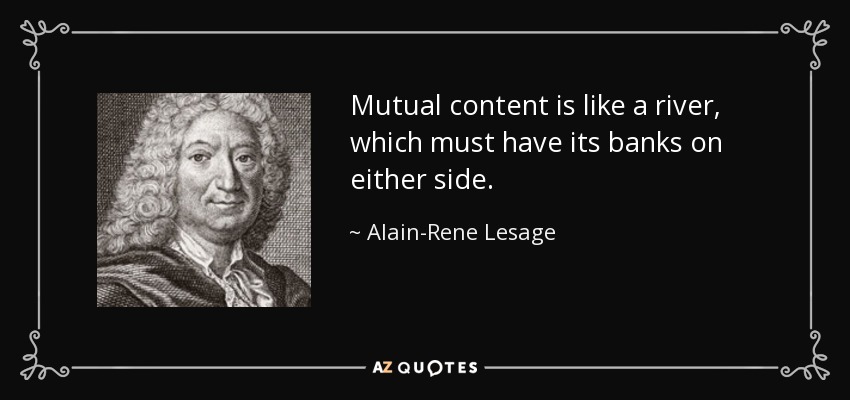Mutual content is like a river, which must have its banks on either side. - Alain-Rene Lesage