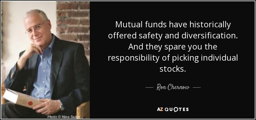 Mutual funds have historically offered safety and diversification. And they spare you the responsibility of picking individual stocks. - Ron Chernow