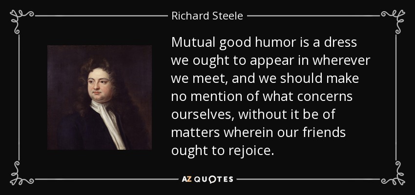 Mutual good humor is a dress we ought to appear in wherever we meet, and we should make no mention of what concerns ourselves, without it be of matters wherein our friends ought to rejoice. - Richard Steele
