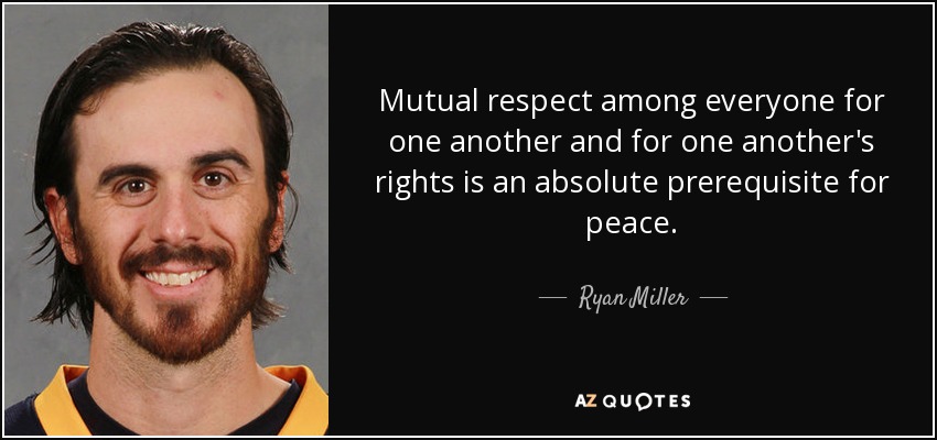 Mutual respect among everyone for one another and for one another's rights is an absolute prerequisite for peace. - Ryan Miller