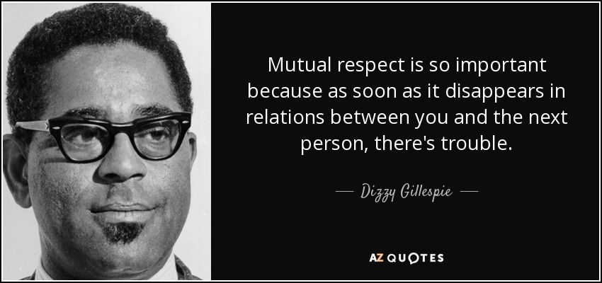 Mutual respect is so important because as soon as it disappears in relations between you and the next person, there's trouble. - Dizzy Gillespie