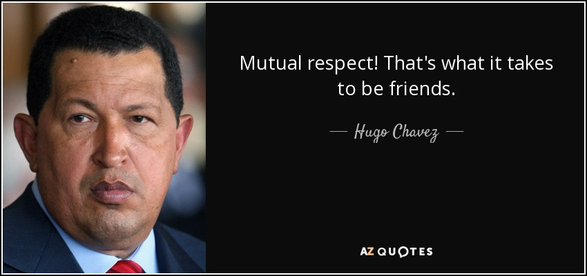 Mutual respect! That's what it takes to be friends. - Hugo Chavez
