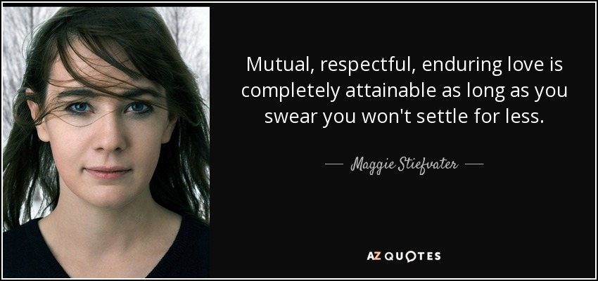 Mutual, respectful, enduring love is completely attainable as long as you swear you won't settle for less. - Maggie Stiefvater