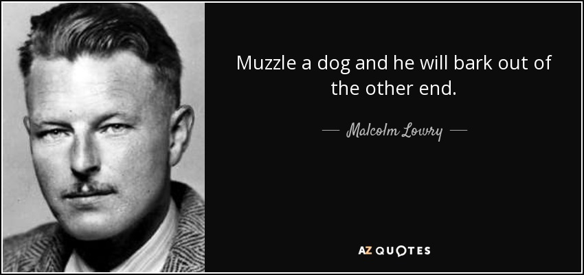 Muzzle a dog and he will bark out of the other end. - Malcolm Lowry