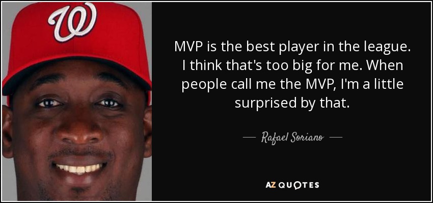 MVP is the best player in the league. I think that's too big for me. When people call me the MVP, I'm a little surprised by that. - Rafael Soriano