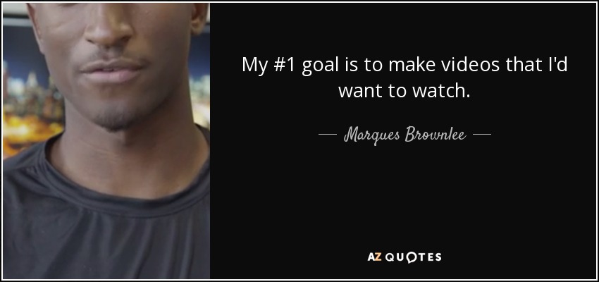 My #1 goal is to make videos that I'd want to watch. - Marques Brownlee