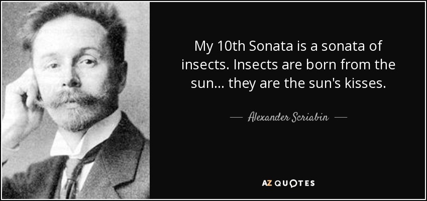 My 10th Sonata is a sonata of insects. Insects are born from the sun... they are the sun's kisses. - Alexander Scriabin
