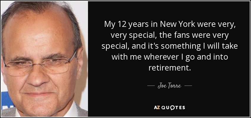 My 12 years in New York were very, very special, the fans were very special, and it's something I will take with me wherever I go and into retirement. - Joe Torre