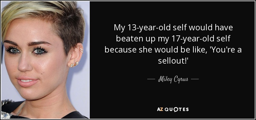 My 13-year-old self would have beaten up my 17-year-old self because she would be like, 'You're a sellout!' - Miley Cyrus
