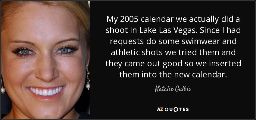 My 2005 calendar we actually did a shoot in Lake Las Vegas. Since I had requests do some swimwear and athletic shots we tried them and they came out good so we inserted them into the new calendar. - Natalie Gulbis