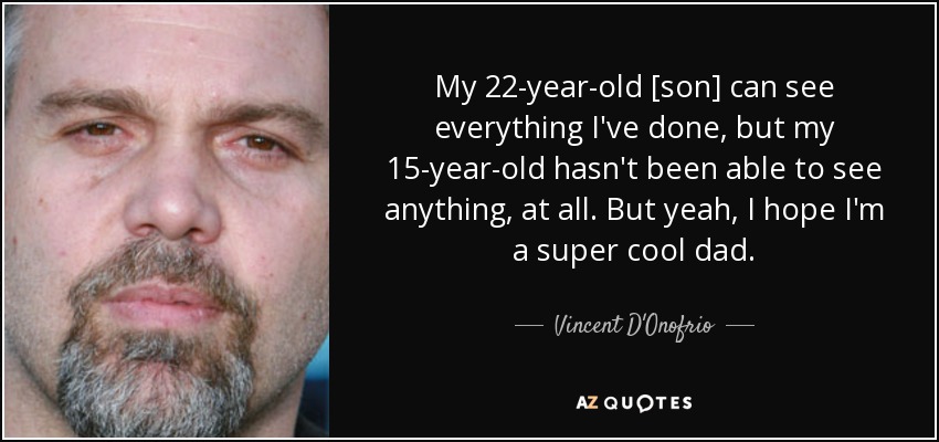 My 22-year-old [son] can see everything I've done, but my 15-year-old hasn't been able to see anything, at all. But yeah, I hope I'm a super cool dad. - Vincent D'Onofrio