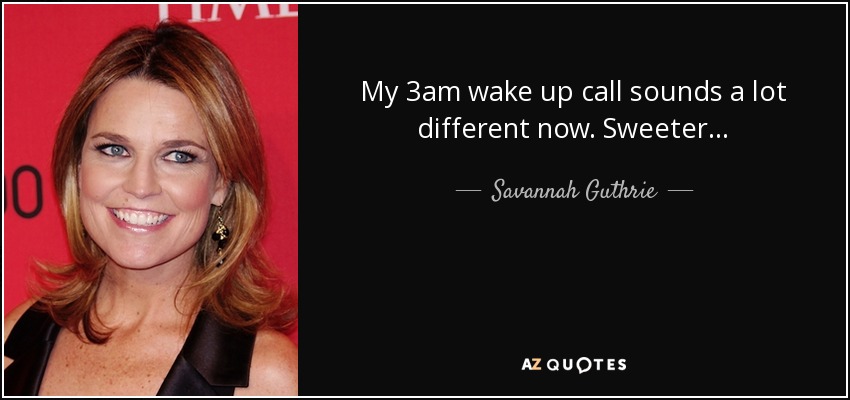 My 3am wake up call sounds a lot different now. Sweeter... - Savannah Guthrie