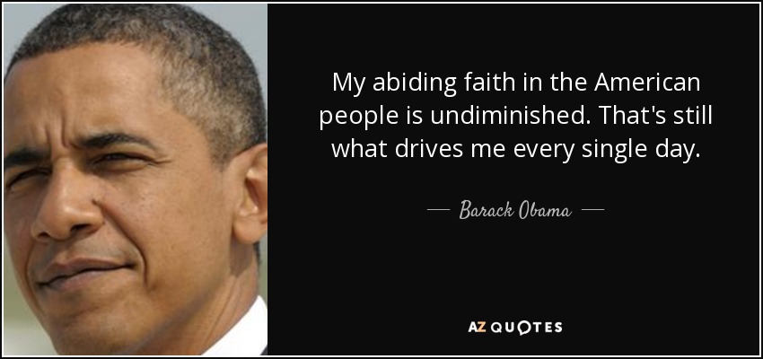 My abiding faith in the American people is undiminished. That's still what drives me every single day. - Barack Obama