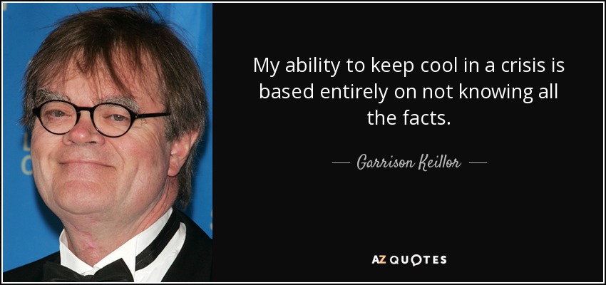 My ability to keep cool in a crisis is based entirely on not knowing all the facts. - Garrison Keillor