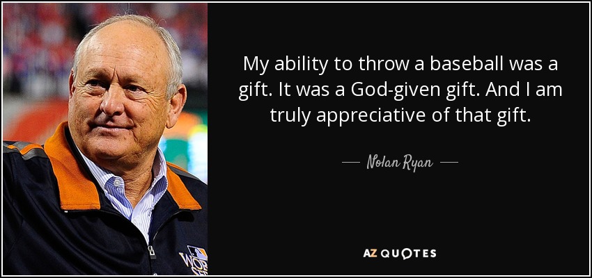 My ability to throw a baseball was a gift. It was a God-given gift. And I am truly appreciative of that gift. - Nolan Ryan