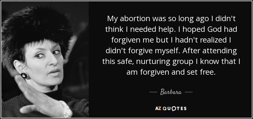 My abortion was so long ago I didn't think I needed help. I hoped God had forgiven me but I hadn't realized I didn't forgive myself. After attending this safe, nurturing group I know that I am forgiven and set free. - Barbara
