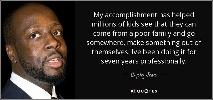 My accomplishment has helped millions of kids see that they can come from a poor family and go somewhere, make something out of themselves. Ive been doing it for seven years professionally. - Wyclef Jean