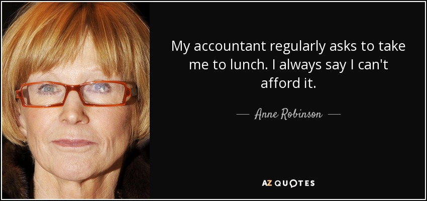 My accountant regularly asks to take me to lunch. I always say I can't afford it. - Anne Robinson