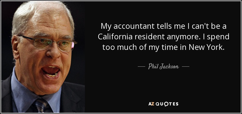 My accountant tells me I can't be a California resident anymore. I spend too much of my time in New York. - Phil Jackson