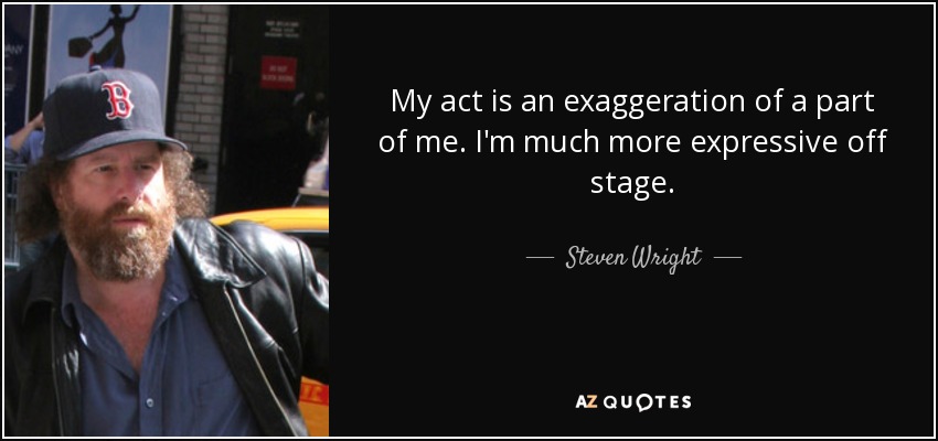 My act is an exaggeration of a part of me. I'm much more expressive off stage. - Steven Wright