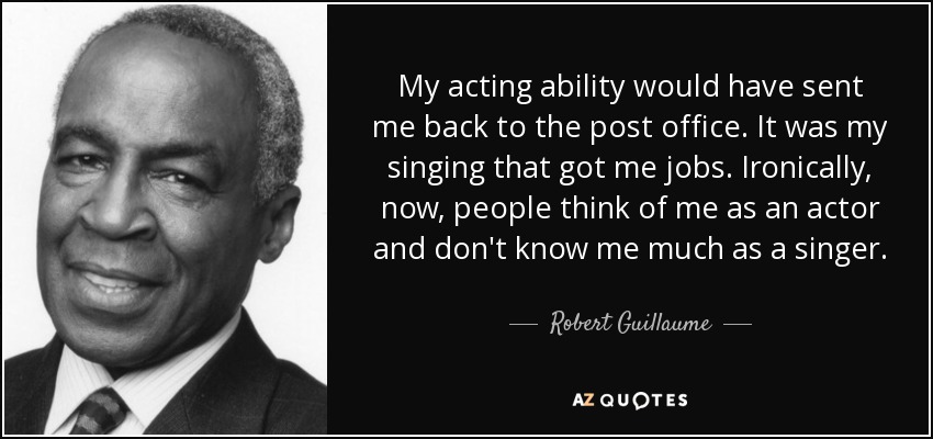 My acting ability would have sent me back to the post office. It was my singing that got me jobs. Ironically, now, people think of me as an actor and don't know me much as a singer. - Robert Guillaume