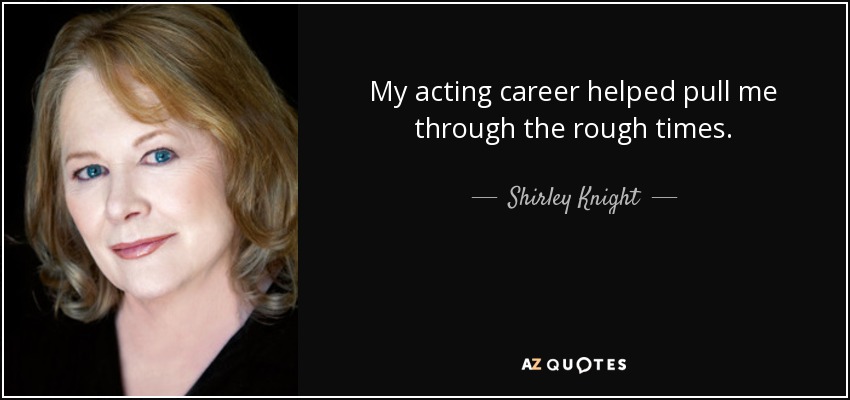 My acting career helped pull me through the rough times. - Shirley Knight