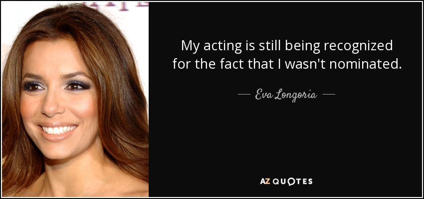 My acting is still being recognized for the fact that I wasn't nominated. - Eva Longoria